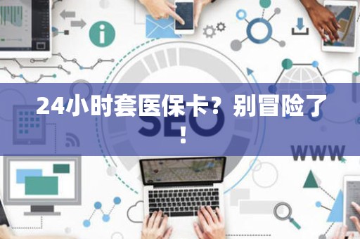 上饶24小时套医保卡？别冒险了！