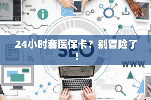 上饶24小时套医保卡？别冒险了！