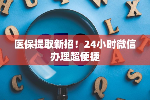 上饶医保提取新招！24小时微信办理超便捷