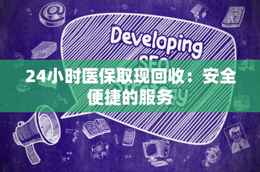 上饶24小时医保取现回收：安全便捷的服务