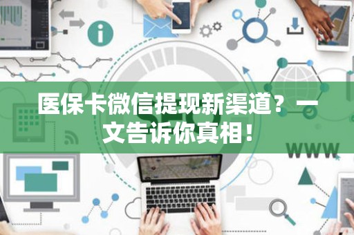 上饶医保卡微信提现新渠道？一文告诉你真相！