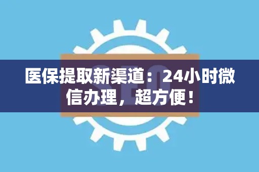 上饶医保提取新渠道：24小时微信办理，超方便！