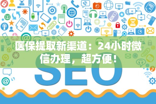 上饶医保提取新渠道：24小时微信办理，超方便！