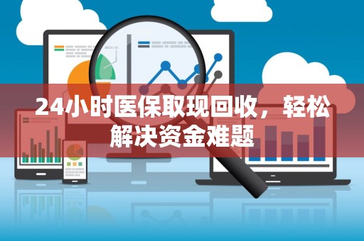 上饶24小时医保取现回收，轻松解决资金难题