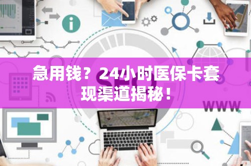 上饶急用钱？24小时医保卡套现渠道揭秘！