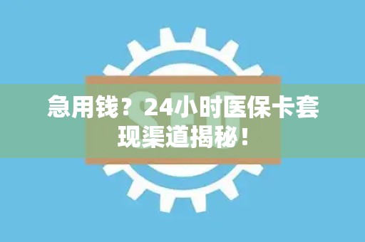 上饶急用钱？24小时医保卡套现渠道揭秘！