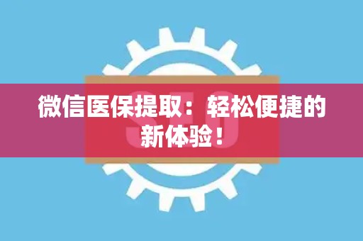 上饶微信医保提取：轻松便捷的新体验！