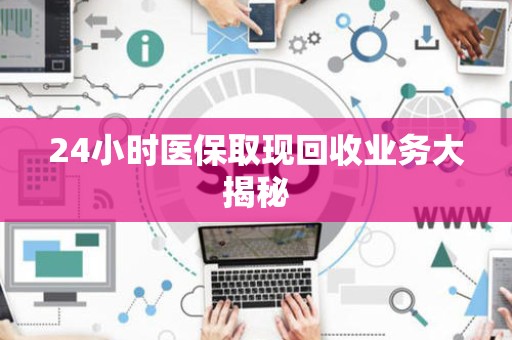 上饶24小时医保取现回收业务大揭秘