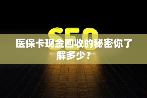 上饶医保卡现金回收的秘密你了解多少？