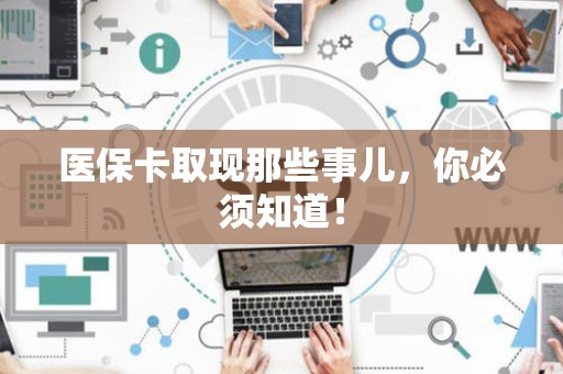 上饶医保卡取现那些事儿，你必须知道！