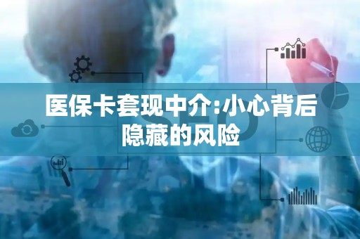 上饶医保卡套现中介:小心背后隐藏的风险