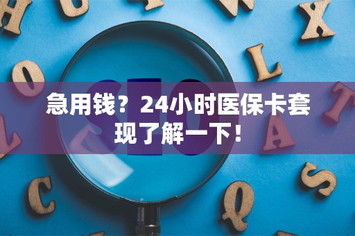 上饶急用钱？24小时医保卡套现了解一下！
