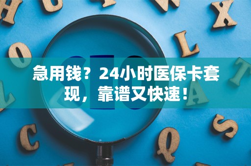 上饶急用钱？24小时医保卡套现，靠谱又快速！
