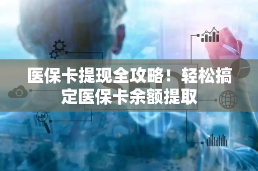 上饶医保卡提现全攻略！轻松搞定医保卡余额提取