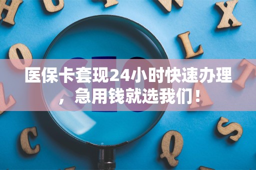 上饶医保卡套现24小时快速办理，急用钱就选我们！