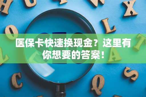 上饶医保卡快速换现金？这里有你想要的答案！