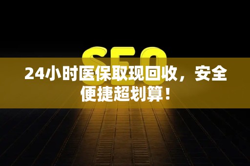 上饶24小时医保取现回收，安全便捷超划算！