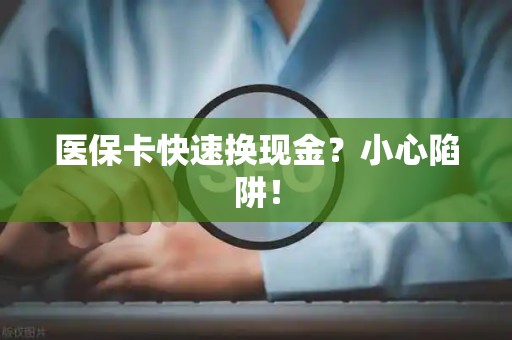 上饶医保卡快速换现金？小心陷阱！