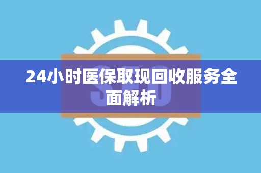 上饶24小时医保取现回收服务全面解析