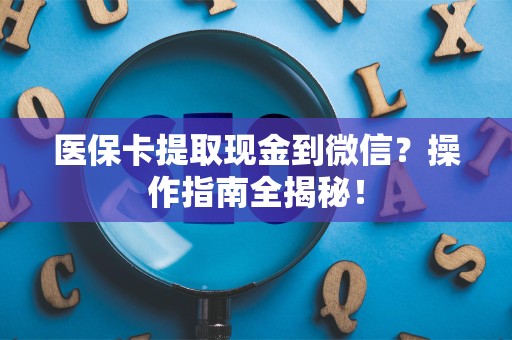上饶医保卡提取现金到微信？操作指南全揭秘！