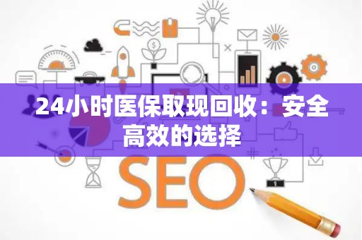 上饶24小时医保取现回收：安全高效的选择