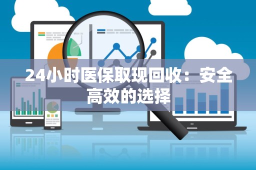 上饶24小时医保取现回收：安全高效的选择