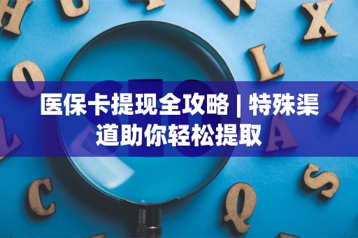 上饶医保卡提现全攻略 | 特殊渠道助你轻松提取