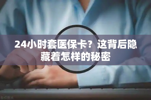 上饶24小时套医保卡？这背后隐藏着怎样的秘密