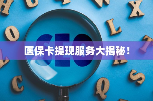 上饶医保卡提现服务大揭秘！