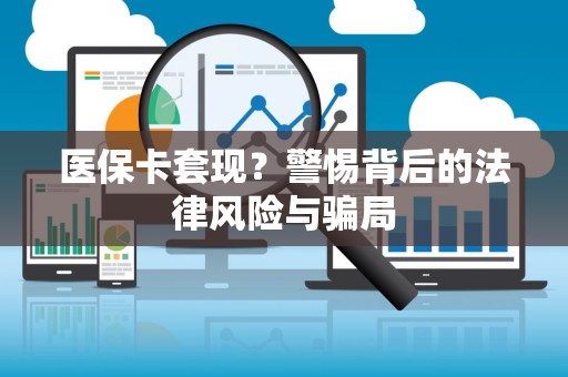上饶医保卡套现？警惕背后的法律风险与骗局