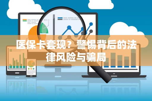 上饶医保卡套现？警惕背后的法律风险与骗局