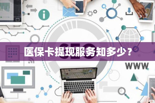 上饶医保卡提现服务知多少？