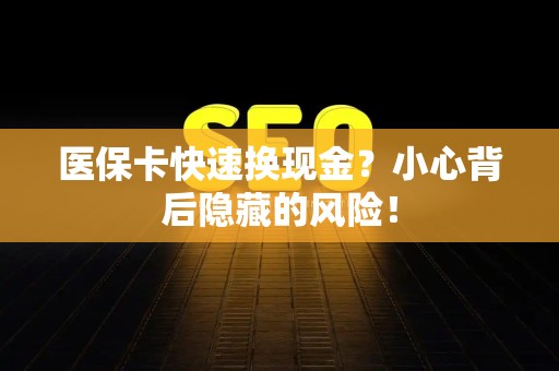 上饶医保卡快速换现金？小心背后隐藏的风险！