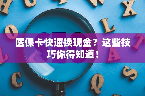 上饶医保卡快速换现金？这些技巧你得知道！