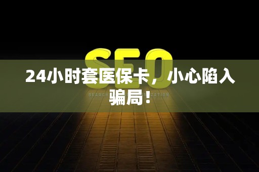 上饶24小时套医保卡，小心陷入骗局！