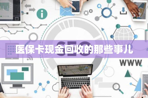 上饶医保卡现金回收的那些事儿