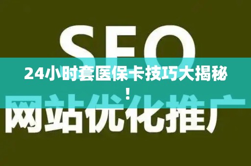 上饶24小时套医保卡技巧大揭秘！