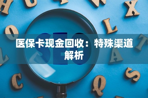 上饶医保卡现金回收：特殊渠道解析