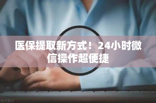 上饶医保提取新方式！24小时微信操作超便捷
