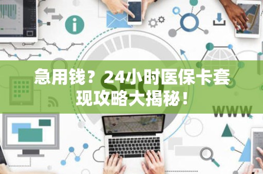 上饶急用钱？24小时医保卡套现攻略大揭秘！