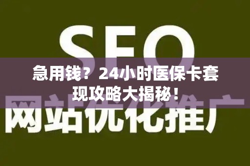 上饶急用钱？24小时医保卡套现攻略大揭秘！