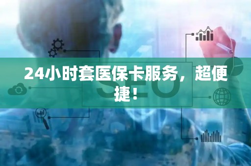 上饶24小时套医保卡服务，超便捷！