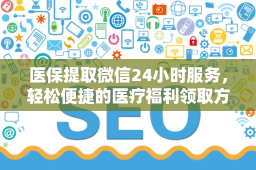 上饶医保提取微信24小时服务，轻松便捷的医疗福利领取方式