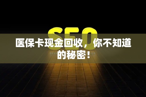 上饶医保卡现金回收，你不知道的秘密！
