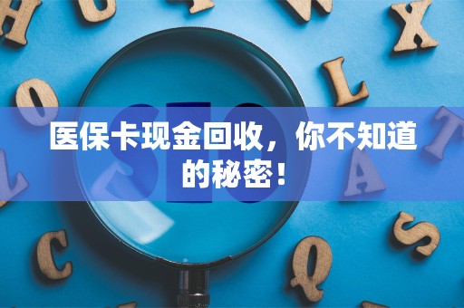 上饶医保卡现金回收，你不知道的秘密！