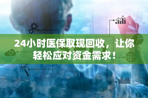 上饶24小时医保取现回收，让你轻松应对资金需求！