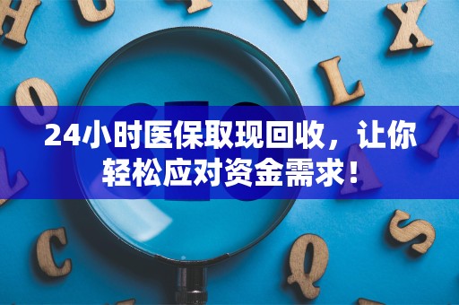 上饶24小时医保取现回收，让你轻松应对资金需求！