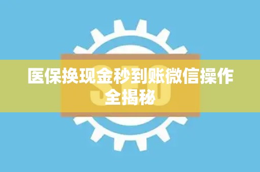 上饶医保换现金秒到账微信操作全揭秘