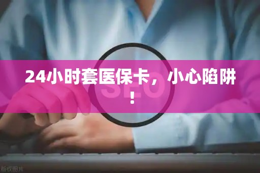 上饶24小时套医保卡，小心陷阱！
