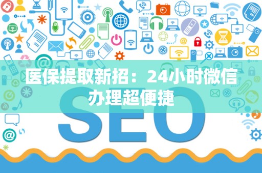 上饶医保提取新招：24小时微信办理超便捷